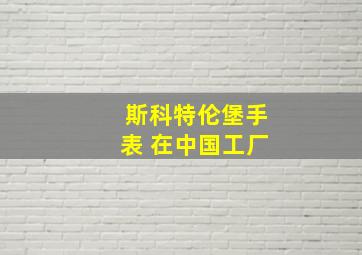 斯科特伦堡手表 在中国工厂